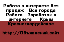 Работа в интернете без продаж - Все города Работа » Заработок в интернете   . Крым,Красногвардейское